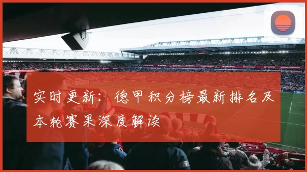 实时更新:德甲积分榜最新排名及本轮赛果深度解读
