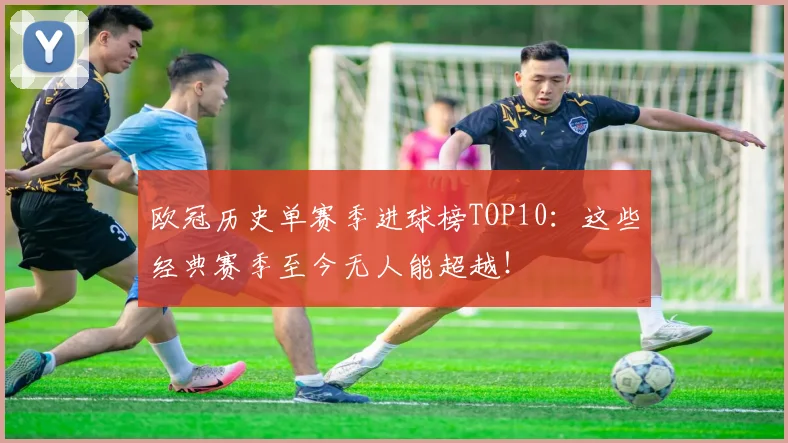 欧冠历史单赛季进球榜TOP10：这些经典赛季至今无人能超越！