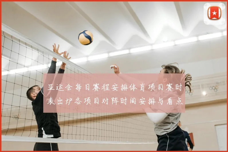 亚运会每日赛程安排体育项目赛时表出炉各项目对阵时间安排与看点汇总