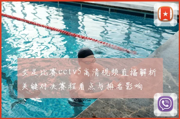 女足比赛cctv5高清视频直播解析 关键对决赛程看点与排名影响