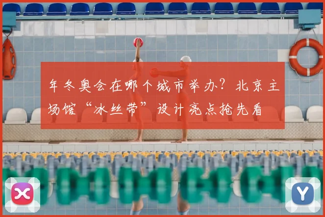 年冬奥会在哪个城市举办？北京主场馆“冰丝带”设计亮点抢先看