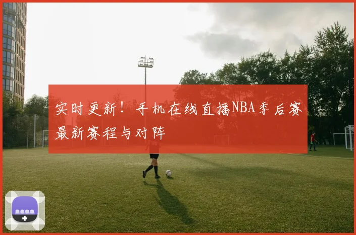 实时更新！手机在线直播NBA季后赛最新赛程与对阵