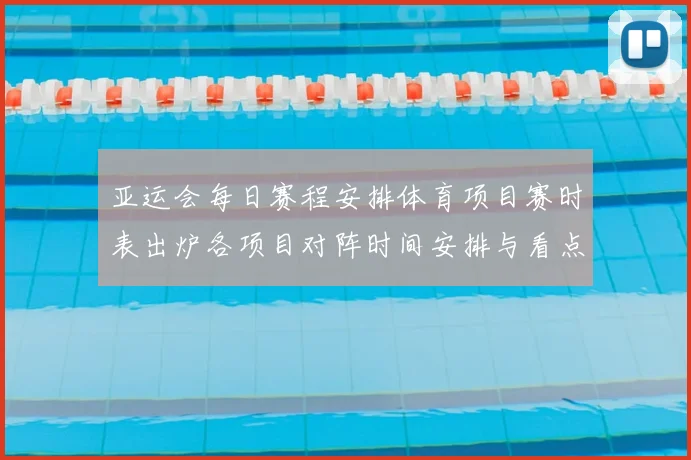 亚运会每日赛程安排体育项目赛时表出炉各项目对阵时间安排与看点汇总