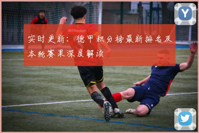 实时更新:德甲积分榜最新排名及本轮赛果深度解读