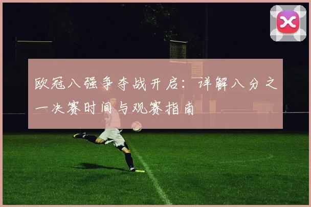 欧冠八强争夺战开启：详解八分之一决赛时间与观赛指南