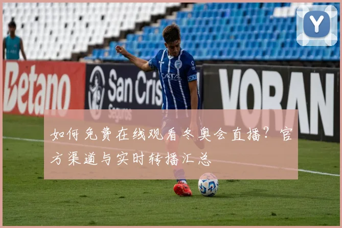 如何免费在线观看冬奥会直播?官方渠道与实时转播汇总