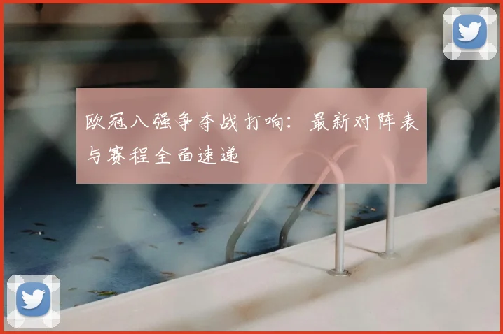 欧冠八强争夺战打响：最新对阵表与赛程全面速递