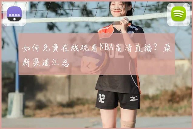 如何免费在线观看NBA高清直播?最新渠道汇总