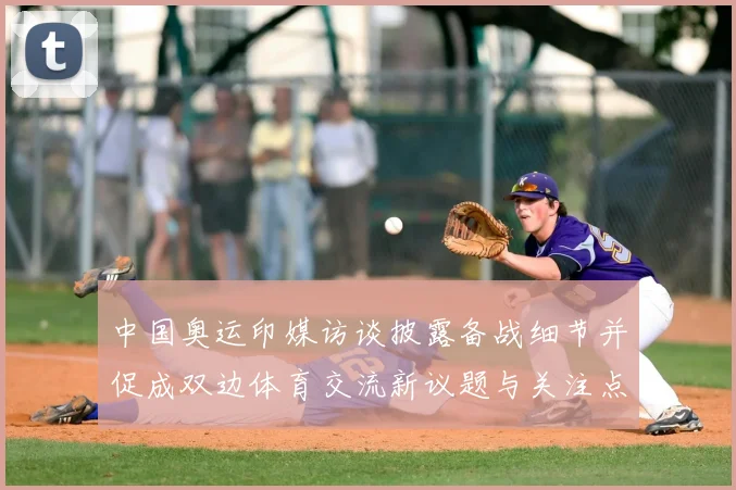 中国奥运印媒访谈披露备战细节并促成双边体育交流新议题与关注点